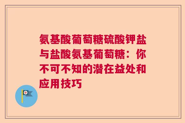 氨基酸葡萄糖硫酸钾盐与盐酸氨基葡萄糖：你不可不知的潜在益处和应用技巧