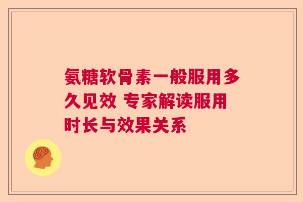 氨糖软骨素一般服用多久见效 专家解读服用时长与效果关系