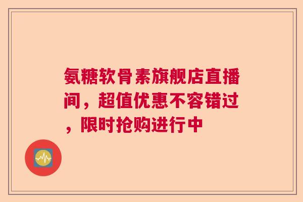 氨糖软骨素旗舰店直播间,超值优惠不容错过,限时抢购进行中 氨糖软骨素旗舰店直播间,超值优惠不容错过,限时抢购进行中