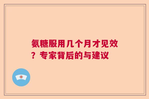 氨糖服用几个月才见效？专家背后的与建议