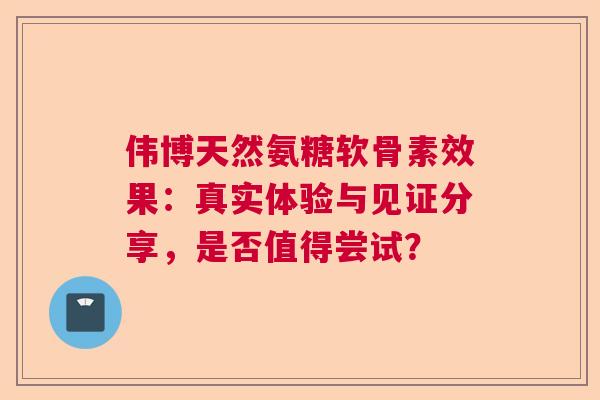 伟博天然氨糖软骨素效果：真实体验与见证分享，是否值得尝试？