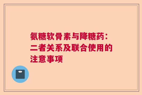 氨糖软骨素与降糖药：二者关系及联合使用的注意事项