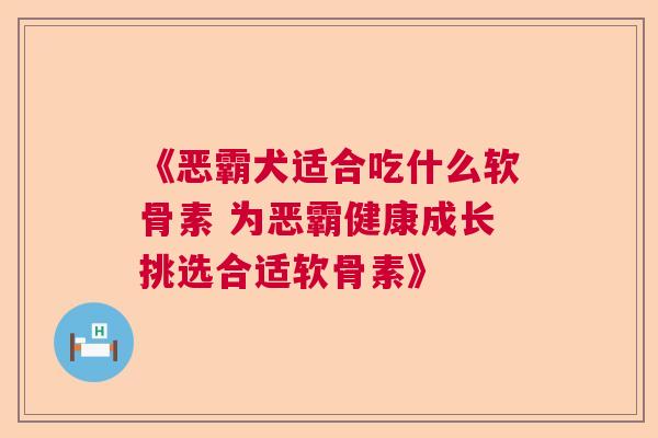 《恶霸犬适合吃什么软骨素 为恶霸健康成长挑选合适软骨素》 《恶霸犬适合吃什么软骨素 为恶霸健康成长挑选合适软骨素》