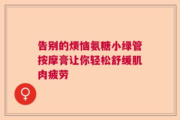 告别的烦恼氨糖小绿管按摩膏让你轻松舒缓肌肉疲劳