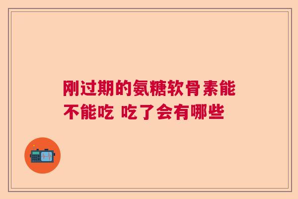 刚过期的氨糖软骨素能不能吃 吃了会有哪些