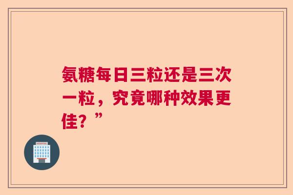 氨糖每日三粒还是三次一粒,究竟哪种效果更佳?” 氨糖每日三粒还是三次一粒,究竟哪种效果更佳?”