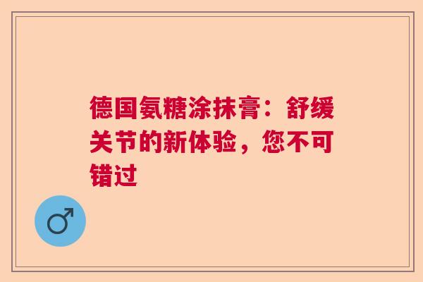 德国氨糖涂抹膏：舒缓关节的新体验，您不可错过