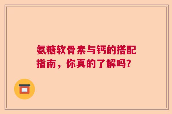 氨糖软骨素与钙的搭配指南,你真的了解吗? 氨糖软骨素与钙的搭配指南,你真的了解吗?