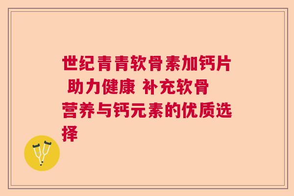 世纪青青软骨素加钙片 助力健康 补充软骨营养与钙元素的优质选择