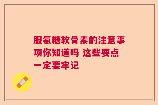 服氨糖软骨素的注意事项你知道吗 这些要点一定要牢记