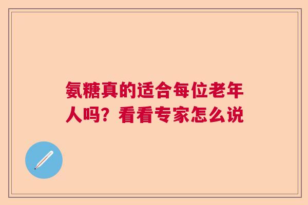 氨糖真的适合每位老年人吗？看看专家怎么说