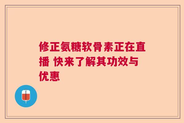 修正氨糖软骨素正在直播 快来了解其功效与优惠