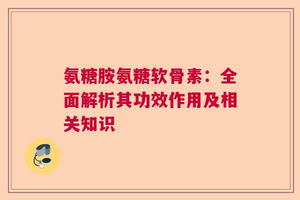 氨糖胺氨糖软骨素：全面解析其功效作用及相关知识