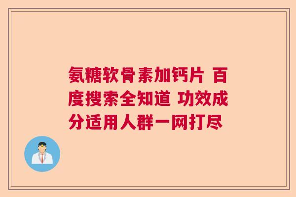氨糖软骨素加钙片 百度搜索全知道 功效成分适用人群一网打尽 氨糖软骨素加钙片 百度搜索全知道 功效成分适用人群一网打尽