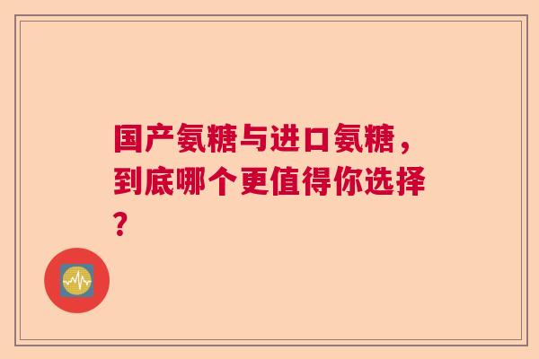 国产氨糖与进口氨糖，到底哪个更值得你选择？