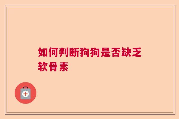 如何判断狗狗是否缺乏软骨素 如何判断狗狗是否缺乏软骨素