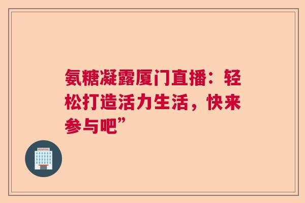 氨糖凝露厦门直播：轻松打造活力生活，快来参与吧”