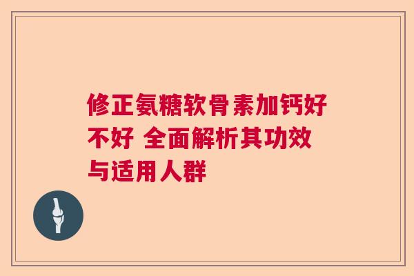修正氨糖软骨素加钙好不好 全面解析其功效与适用人群 修正氨糖软骨素加钙好不好 全面解析其功效与适用人群