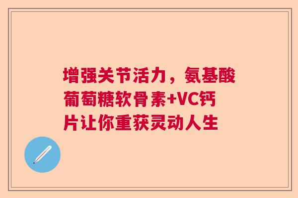 增强关节活力，氨基酸葡萄糖软骨素+VC钙片让你重获灵动人生