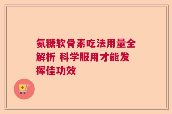 氨糖软骨素吃法用量全解析 科学服用才能发挥佳功效 氨糖软骨素吃法用量全解析 科学服用才能发挥佳功效