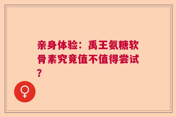 亲身体验：禹王氨糖软骨素究竟值不值得尝试？