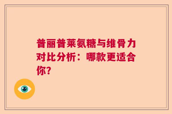 普丽普莱氨糖与维骨力对比分析：哪款更适合你？