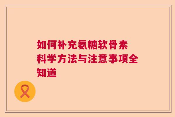 如何补充氨糖软骨素 科学方法与注意事项全知道