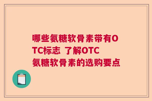 哪些氨糖软骨素带有OTC标志 了解OTC氨糖软骨素的选购要点
