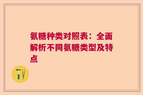 氨糖种类对照表：全面解析不同氨糖类型及特点