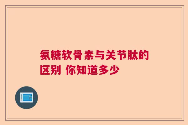 氨糖软骨素与关节肽的区别 你知道多少