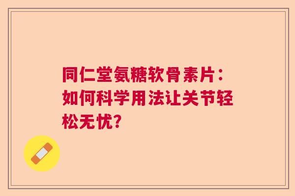 同仁堂氨糖软骨素片:如何科学用法让关节轻松无忧? 同仁堂氨糖软骨素片:如何科学用法让关节轻松无忧?