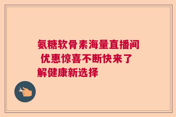 氨糖软骨素海量直播间 优惠惊喜不断快来了解健康新选择 氨糖软骨素海量直播间 优惠惊喜不断快来了解健康新选择