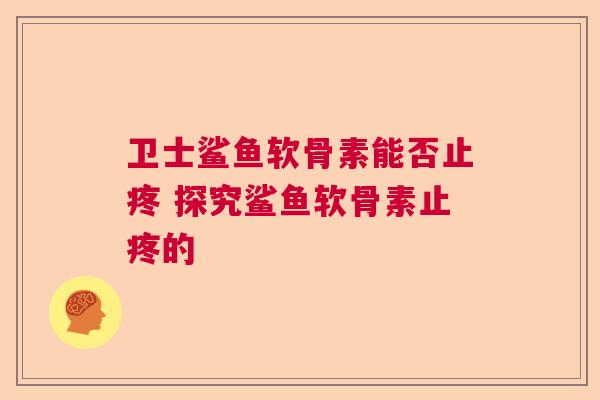 卫士鲨鱼软骨素能否止疼 探究鲨鱼软骨素止疼的