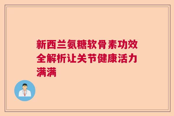 新西兰氨糖软骨素功效全解析让关节健康活力满满 新西兰氨糖软骨素功效全解析让关节健康活力满满