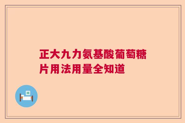 正大九力氨基酸葡萄糖片用法用量全知道 正大九力氨基酸葡萄糖片用法用量全知道