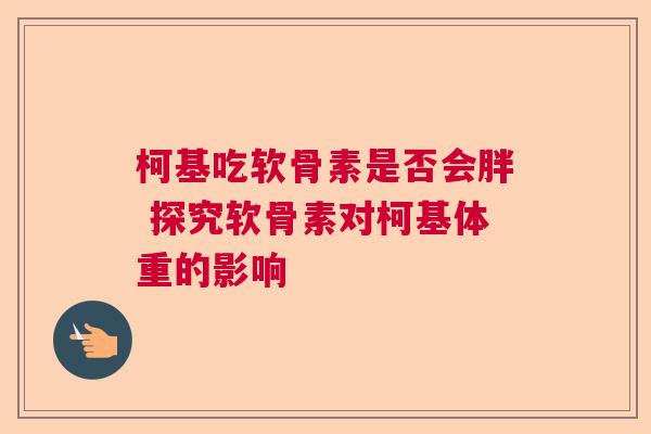 柯基吃软骨素是否会胖 探究软骨素对柯基体重的影响