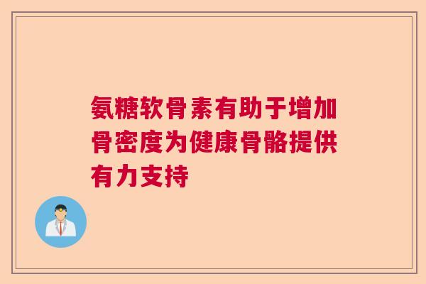 氨糖软骨素有助于增加骨密度为健康骨骼提供有力支持