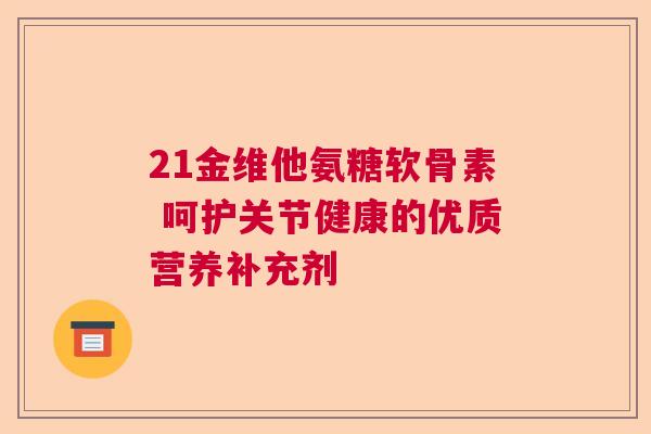 21金维他氨糖软骨素 呵护关节健康的优质营养补充剂 21金维他氨糖软骨素 呵护关节健康的优质营养补充剂