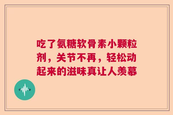 吃了氨糖软骨素小颗粒剂,关节不再,轻松动起来的滋味真让人羡慕 吃了氨糖软骨素小颗粒剂,关节不再,轻松动起来的滋味真让人羡慕