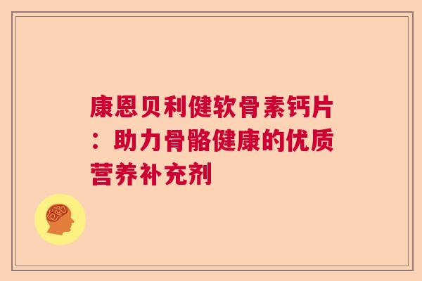 康恩贝利健软骨素钙片：助力骨骼健康的优质营养补充剂