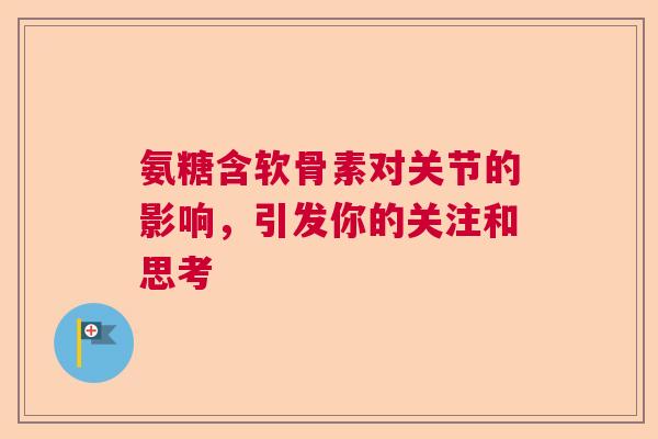 氨糖含软骨素对关节的影响，引发你的关注和思考
