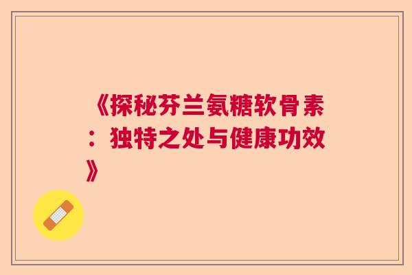《探秘芬兰氨糖软骨素:独特之处与健康功效》 《探秘芬兰氨糖软骨素:独特之处与健康功效》