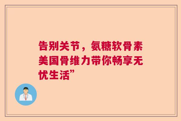 告别关节，氨糖软骨素美国骨维力带你畅享无忧生活”