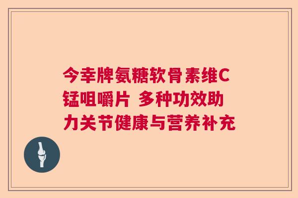 今幸牌氨糖软骨素维C锰咀嚼片 多种功效助力关节健康与营养补充 今幸牌氨糖软骨素维C锰咀嚼片 多种功效助力关节健康与营养补充