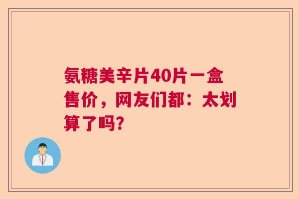 氨糖美辛片40片一盒售价，网友们都：太划算了吗？