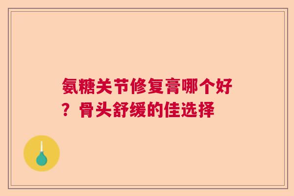 氨糖关节修复膏哪个好？骨头舒缓的佳选择