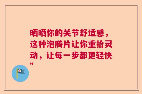 晒晒你的关节舒适感，这种泡腾片让你重拾灵动，让每一步都更轻快”