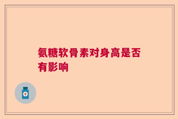 氨糖软骨素对身高是否有影响
