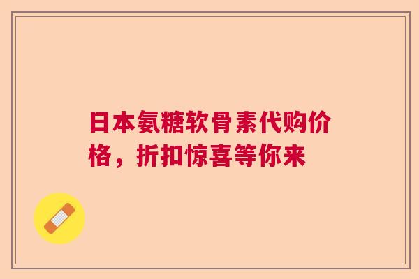 日本氨糖软骨素代购价格，折扣惊喜等你来