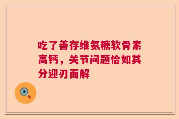 吃了善存维氨糖软骨素高钙，关节问题恰如其分迎刃而解